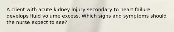 A client with acute kidney injury secondary to heart failure develops fluid volume excess. Which signs and symptoms should the nurse expect to see?