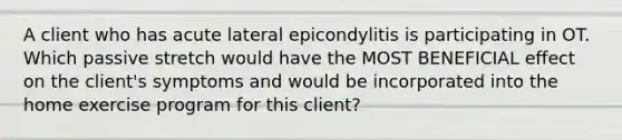 A client who has acute lateral epicondylitis is participating in OT. Which passive stretch would have the MOST BENEFICIAL effect on the client's symptoms and would be incorporated into the home exercise program for this client?