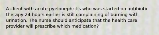 A client with acute pyelonephritis who was started on antibiotic therapy 24 hours earlier is still complaining of burning with urination. The nurse should anticipate that the health care provider will prescribe which medication?