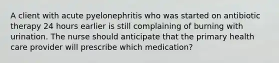 A client with acute pyelonephritis who was started on antibiotic therapy 24 hours earlier is still complaining of burning with urination. The nurse should anticipate that the primary health care provider will prescribe which medication?