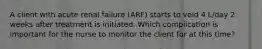 A client with acute renal failure (ARF) starts to void 4 L/day 2 weeks after treatment is initiated. Which complication is important for the nurse to monitor the client for at this time?