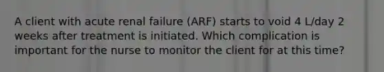 A client with acute renal failure (ARF) starts to void 4 L/day 2 weeks after treatment is initiated. Which complication is important for the nurse to monitor the client for at this time?