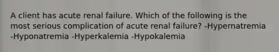 A client has acute renal failure. Which of the following is the most serious complication of acute renal failure? -Hypernatremia -Hyponatremia -Hyperkalemia -Hypokalemia