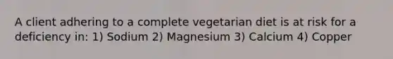 A client adhering to a complete vegetarian diet is at risk for a deficiency in: 1) Sodium 2) Magnesium 3) Calcium 4) Copper