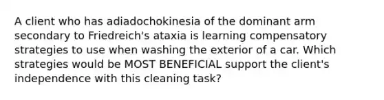 A client who has adiadochokinesia of the dominant arm secondary to Friedreich's ataxia is learning compensatory strategies to use when washing the exterior of a car. Which strategies would be MOST BENEFICIAL support the client's independence with this cleaning task?