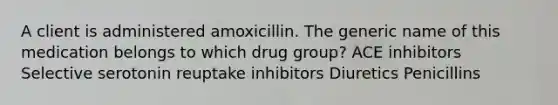 A client is administered amoxicillin. The generic name of this medication belongs to which drug group? ACE inhibitors Selective serotonin reuptake inhibitors Diuretics Penicillins