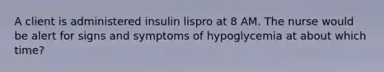 A client is administered insulin lispro at 8 AM. The nurse would be alert for signs and symptoms of hypoglycemia at about which time?