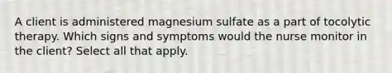 A client is administered magnesium sulfate as a part of tocolytic therapy. Which signs and symptoms would the nurse monitor in the client? Select all that apply.