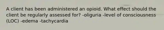 A client has been administered an opioid. What effect should the client be regularly assessed for? -oliguria -level of consciousness (LOC) -edema -tachycardia