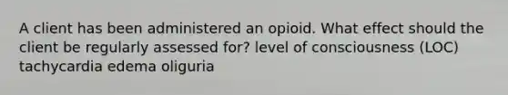 A client has been administered an opioid. What effect should the client be regularly assessed for? level of consciousness (LOC) tachycardia edema oliguria