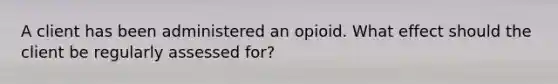 A client has been administered an opioid. What effect should the client be regularly assessed for?