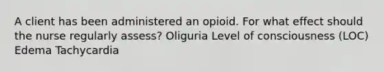 A client has been administered an opioid. For what effect should the nurse regularly assess? Oliguria Level of consciousness (LOC) Edema Tachycardia