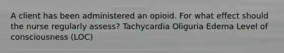 A client has been administered an opioid. For what effect should the nurse regularly assess? Tachycardia Oliguria Edema Level of consciousness (LOC)