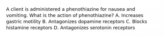 A client is administered a phenothiazine for nausea and vomiting. What is the action of phenothiazine? A. Increases gastric motility B. Antagonizes dopamine receptors C. Blocks histamine receptors D. Antagonizes serotonin receptors