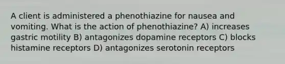 A client is administered a phenothiazine for nausea and vomiting. What is the action of phenothiazine? A) increases gastric motility B) antagonizes dopamine receptors C) blocks histamine receptors D) antagonizes serotonin receptors