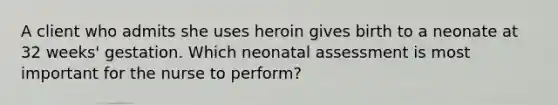 A client who admits she uses heroin gives birth to a neonate at 32 weeks' gestation. Which neonatal assessment is most important for the nurse to perform?