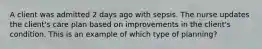 A client was admitted 2 days ago with sepsis. The nurse updates the client's care plan based on improvements in the client's condition. This is an example of which type of planning?