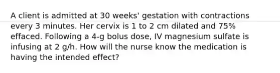 A client is admitted at 30 weeks' gestation with contractions every 3 minutes. Her cervix is 1 to 2 cm dilated and 75% effaced. Following a 4-g bolus dose, IV magnesium sulfate is infusing at 2 g/h. How will the nurse know the medication is having the intended effect?