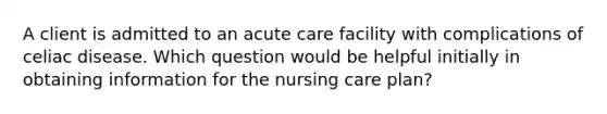 A client is admitted to an acute care facility with complications of celiac disease. Which question would be helpful initially in obtaining information for the nursing care plan?