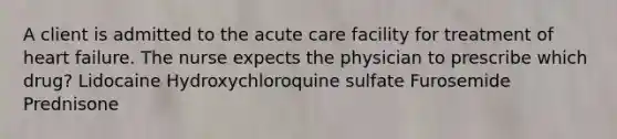 A client is admitted to the acute care facility for treatment of heart failure. The nurse expects the physician to prescribe which drug? Lidocaine Hydroxychloroquine sulfate Furosemide Prednisone