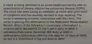 A client is being admitted to an acute healthcare facility with an exacerbation of chronic obstructive pulmonary disease (COPD). The client had been taking an antibiotic at home with poor relief of symptoms and has recently decided to stop smoking. The nurse is reviewing at-home medications with the client. The nurse is placing this information on the Medication Reconciliation Record. Which of the following is incomplete information? 1- nicotine patch (Nicoderm) 21 mg 1 patch daily at 0800 2- salmeterol/fluticasone (Seretide) MDI daily at 0800 3- azithromycin (Zithromax) 600 mg oral daily for 10 days at 0800, on day 4 4- prednisone 5 mg oral daily at 0800