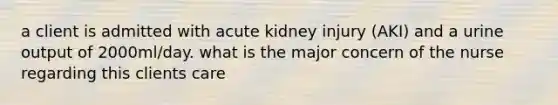 a client is admitted with acute kidney injury (AKI) and a urine output of 2000ml/day. what is the major concern of the nurse regarding this clients care