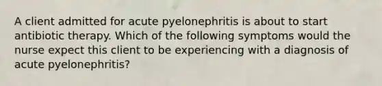 A client admitted for acute pyelonephritis is about to start antibiotic therapy. Which of the following symptoms would the nurse expect this client to be experiencing with a diagnosis of acute pyelonephritis?