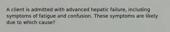 A client is admitted with advanced hepatic failure, including symptoms of fatigue and confusion. These symptoms are likely due to which cause?