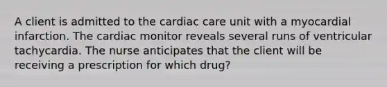 A client is admitted to the cardiac care unit with a myocardial infarction. The cardiac monitor reveals several runs of ventricular tachycardia. The nurse anticipates that the client will be receiving a prescription for which drug?