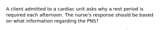 A client admitted to a cardiac unit asks why a rest period is required each afternoon. The nurse's response should be based on what information regarding the PNS?