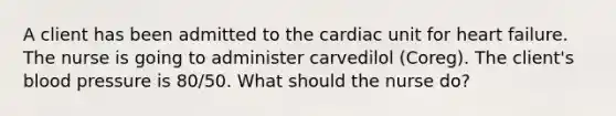 A client has been admitted to the cardiac unit for heart failure. The nurse is going to administer carvedilol (Coreg). The client's blood pressure is 80/50. What should the nurse do?