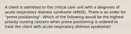 A client is admitted to the critical care unit with a diagnosis of acute respiratory distress syndrome (ARDS). There is an order for "prone positioning". Which of the following would be the highest priority nursing concern when prone positioning is ordered to treat the client with acute respiratory distress syndrome?