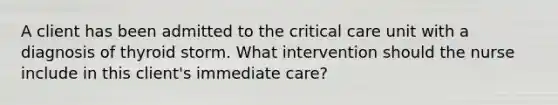 A client has been admitted to the critical care unit with a diagnosis of thyroid storm. What intervention should the nurse include in this client's immediate care?