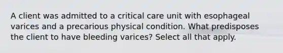 A client was admitted to a critical care unit with esophageal varices and a precarious physical condition. What predisposes the client to have bleeding varices? Select all that apply.