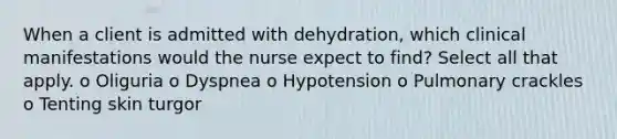 When a client is admitted with dehydration, which clinical manifestations would the nurse expect to find? Select all that apply. o Oliguria o Dyspnea o Hypotension o Pulmonary crackles o Tenting skin turgor