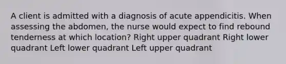 A client is admitted with a diagnosis of acute appendicitis. When assessing the abdomen, the nurse would expect to find rebound tenderness at which location? Right upper quadrant Right lower quadrant Left lower quadrant Left upper quadrant