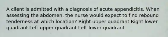 A client is admitted with a diagnosis of acute appendicitis. When assessing the abdomen, the nurse would expect to find rebound tenderness at which location? Right upper quadrant Right lower quadrant Left upper quadrant Left lower quadrant