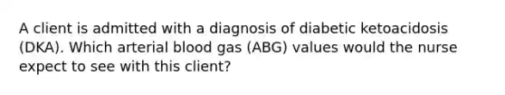 A client is admitted with a diagnosis of diabetic ketoacidosis (DKA). Which arterial blood gas (ABG) values would the nurse expect to see with this client?