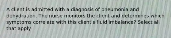 A client is admitted with a diagnosis of pneumonia and dehydration. The nurse monitors the client and determines which symptoms correlate with this client's fluid imbalance? Select all that apply.