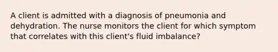 A client is admitted with a diagnosis of pneumonia and dehydration. The nurse monitors the client for which symptom that correlates with this client's fluid imbalance?