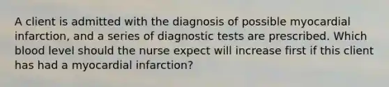 A client is admitted with the diagnosis of possible myocardial infarction, and a series of diagnostic tests are prescribed. Which blood level should the nurse expect will increase first if this client has had a myocardial infarction?