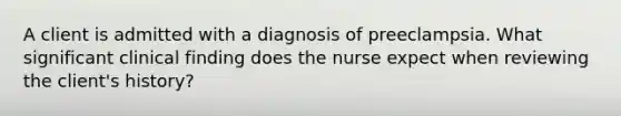 A client is admitted with a diagnosis of preeclampsia. What significant clinical finding does the nurse expect when reviewing the client's history?