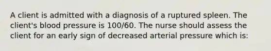 A client is admitted with a diagnosis of a ruptured spleen. The client's blood pressure is 100/60. The nurse should assess the client for an early sign of decreased arterial pressure which is: