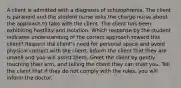 A client is admitted with a diagnosis of schizophrenia. The client is paranoid and the student nurse asks the charge nurse about the approach to take with the client. The client has been exhibiting hostility and isolation. Which response by the student indicates understanding of the correct approach toward this client? Respect the client's need for personal space and avoid physical contact with the client. Inform the client that they are unwell and you will assist them. Greet the client by gently touching their arm, and telling the client they can trust you. Tell the client that if they do not comply with the rules, you will inform the doctor.