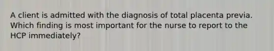 A client is admitted with the diagnosis of total placenta previa. Which finding is most important for the nurse to report to the HCP immediately?