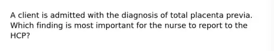 A client is admitted with the diagnosis of total placenta previa. Which finding is most important for the nurse to report to the HCP?