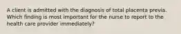 A client is admitted with the diagnosis of total placenta previa. Which finding is most important for the nurse to report to the health care provider immediately?