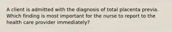 A client is admitted with the diagnosis of total placenta previa. Which finding is most important for the nurse to report to the health care provider immediately?