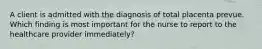 A client is admitted with the diagnosis of total placenta prevue. Which finding is most important for the nurse to report to the healthcare provider immediately?