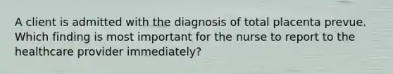 A client is admitted with the diagnosis of total placenta prevue. Which finding is most important for the nurse to report to the healthcare provider immediately?